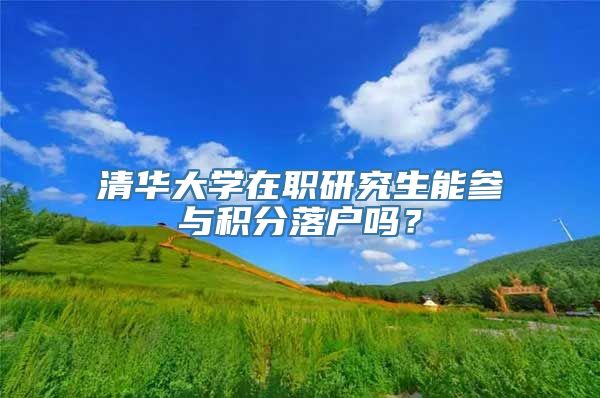 清华大学在职研究生能参与积分落户吗？