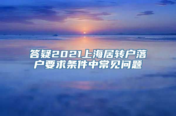 答疑2021上海居转户落户要求条件中常见问题