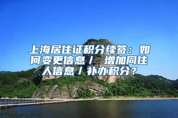 上海居住证积分续签：如何变更信息／ 增加同住人信息／补办积分？