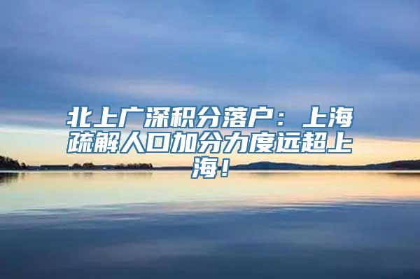 北上广深积分落户：上海疏解人口加分力度远超上海！