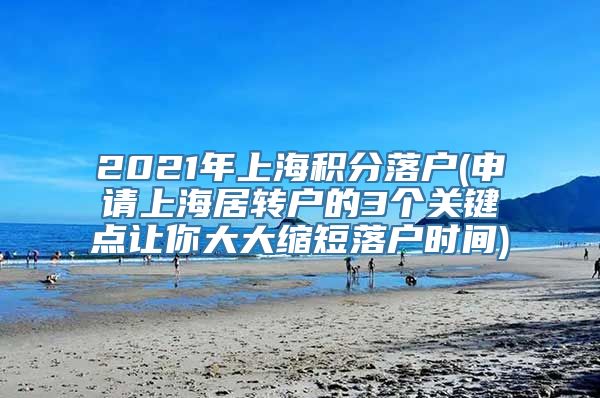 2021年上海积分落户(申请上海居转户的3个关键点让你大大缩短落户时间)