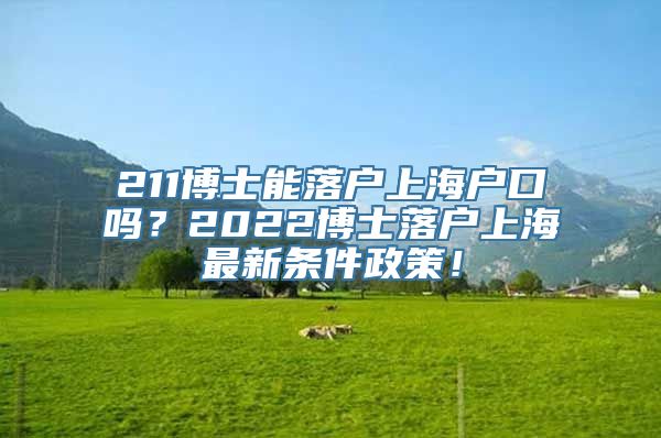 211博士能落户上海户口吗？2022博士落户上海最新条件政策！