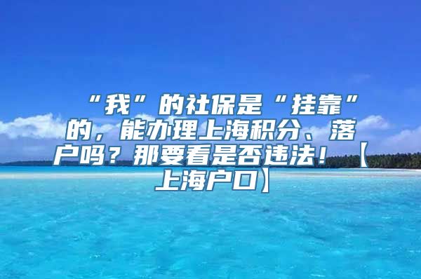 “我”的社保是“挂靠”的，能办理上海积分、落户吗？那要看是否违法！【上海户口】