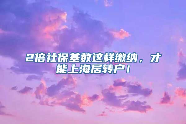 2倍社保基数这样缴纳，才能上海居转户！