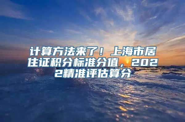 计算方法来了！上海市居住证积分标准分值，2022精准评估算分