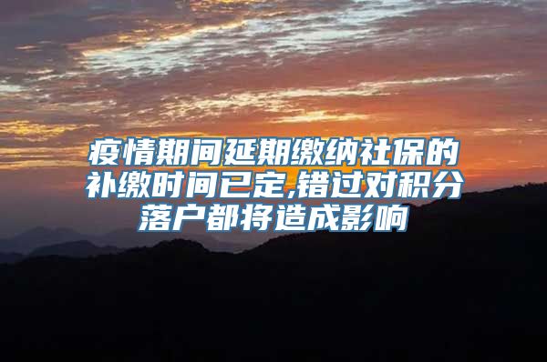 疫情期间延期缴纳社保的补缴时间已定,错过对积分落户都将造成影响