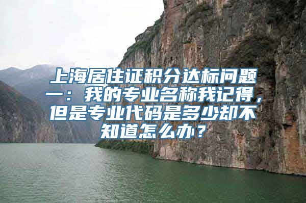 上海居住证积分达标问题一：我的专业名称我记得，但是专业代码是多少却不知道怎么办？