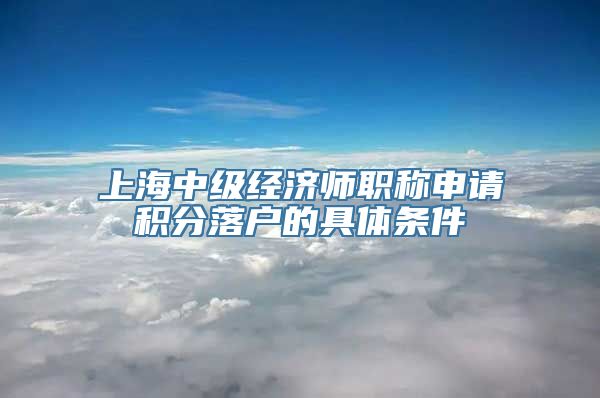 上海中级经济师职称申请积分落户的具体条件