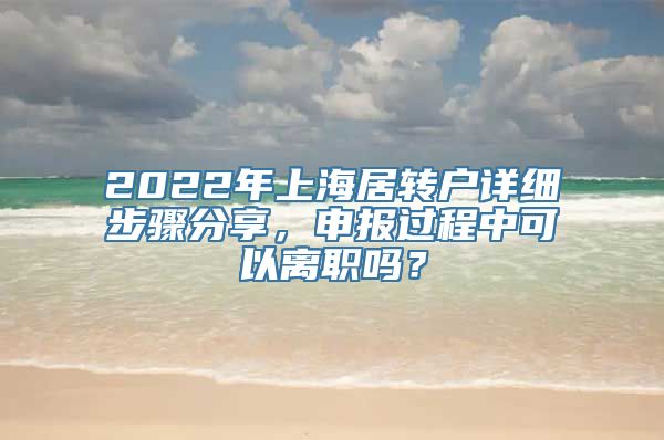 2022年上海居转户详细步骤分享，申报过程中可以离职吗？