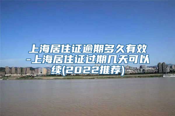 上海居住证逾期多久有效-上海居住证过期几天可以续(2022推荐)