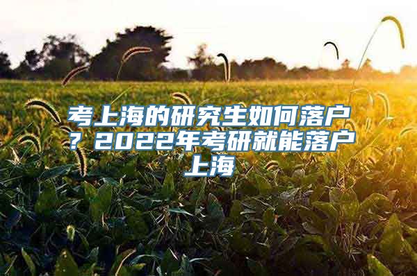 考上海的研究生如何落户？2022年考研就能落户上海