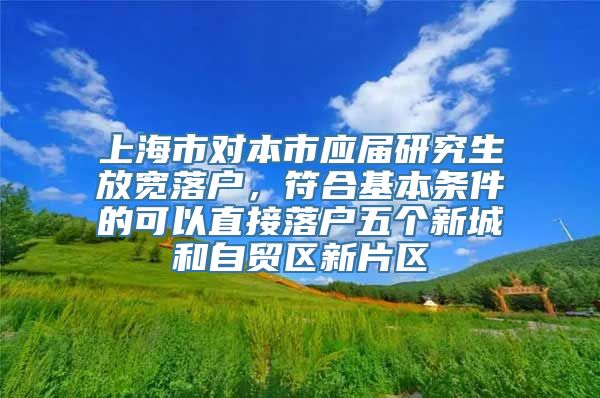 上海市对本市应届研究生放宽落户，符合基本条件的可以直接落户五个新城和自贸区新片区