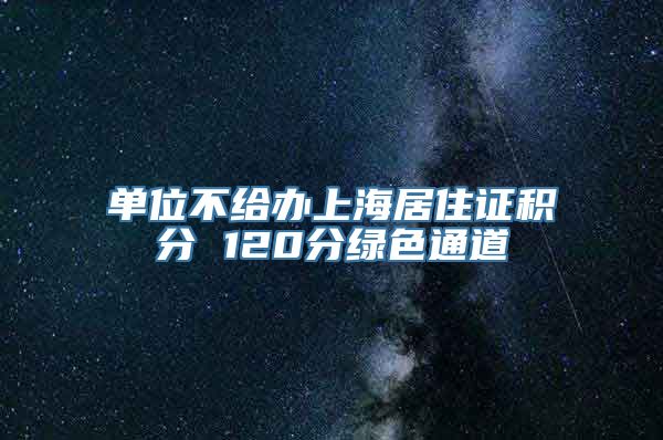 单位不给办上海居住证积分 120分绿色通道