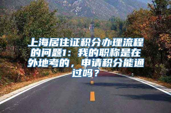 上海居住证积分办理流程的问题1：我的职称是在外地考的，申请积分能通过吗？