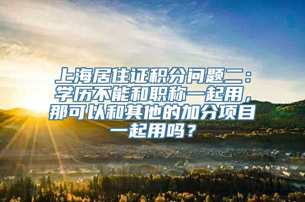 上海居住证积分问题二：学历不能和职称一起用，那可以和其他的加分项目一起用吗？