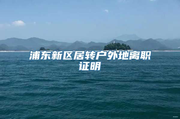 浦东新区居转户外地离职证明