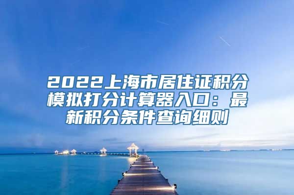 2022上海市居住证积分模拟打分计算器入口：最新积分条件查询细则