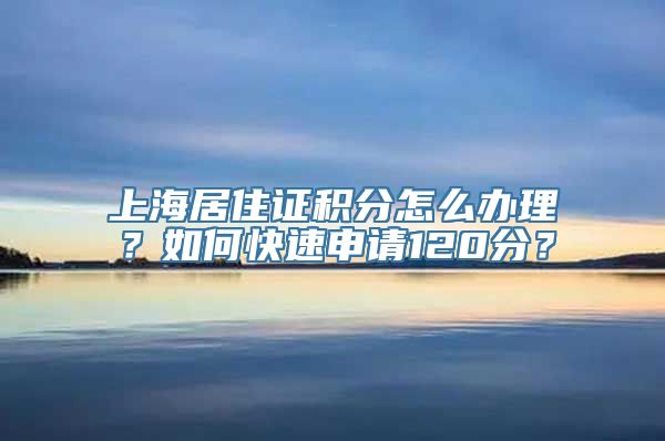 上海居住证积分怎么办理？如何快速申请120分？