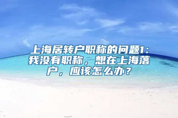 上海居转户职称的问题1：我没有职称，想在上海落户，应该怎么办？