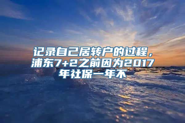 记录自己居转户的过程，浦东7+2之前因为2017年社保一年不