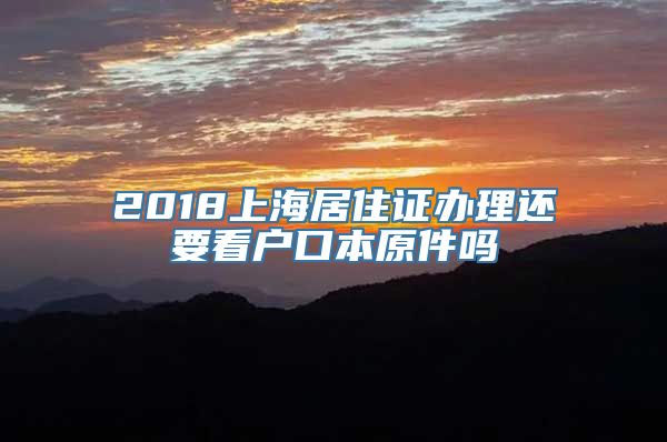 2018上海居住证办理还要看户口本原件吗