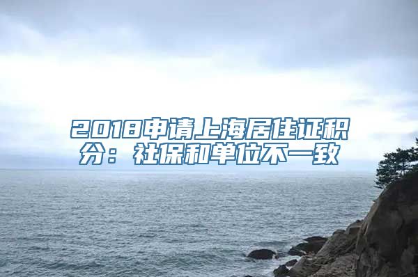 2018申请上海居住证积分：社保和单位不一致