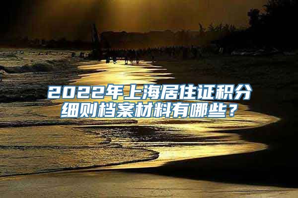 2022年上海居住证积分细则档案材料有哪些？