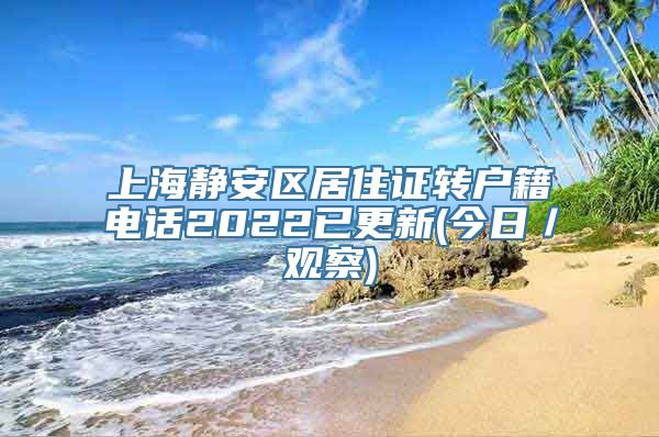 上海静安区居住证转户籍电话2022已更新(今日／观察)