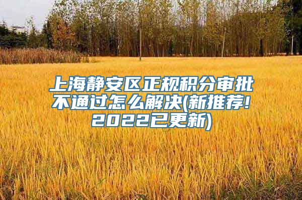 上海静安区正规积分审批不通过怎么解决(新推荐!2022已更新)