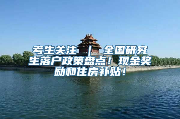 考生关注 ｜ 全国研究生落户政策盘点！现金奖励和住房补贴！