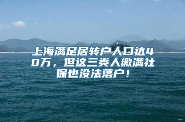 上海满足居转户人口达40万，但这三类人缴满社保也没法落户！