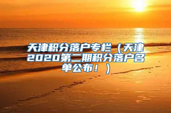 天津积分落户专栏（天津2020第二期积分落户名单公布！）