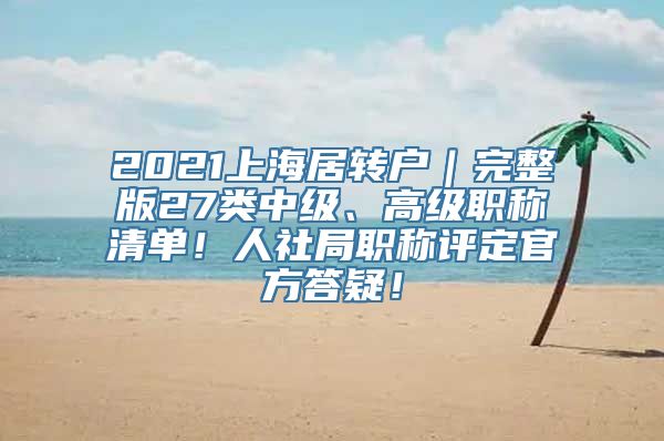 2021上海居转户｜完整版27类中级、高级职称清单！人社局职称评定官方答疑！