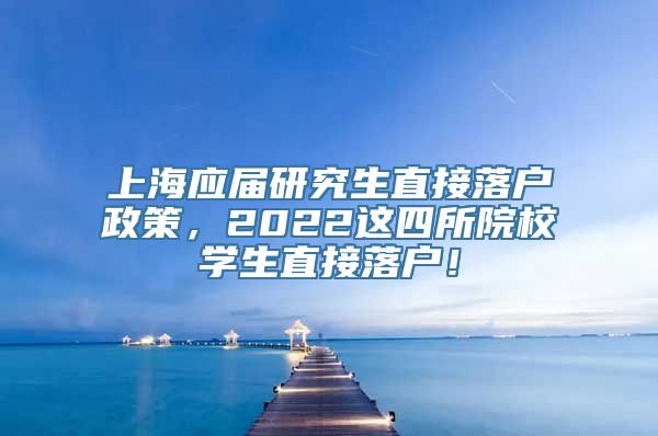 上海应届研究生直接落户政策，2022这四所院校学生直接落户！