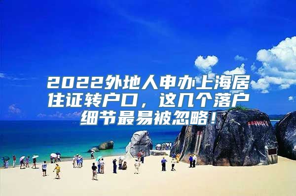 2022外地人申办上海居住证转户口，这几个落户细节最易被忽略！