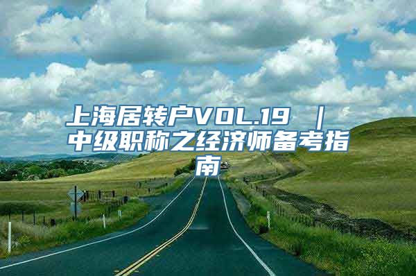 上海居转户VOL.19 ｜ 中级职称之经济师备考指南