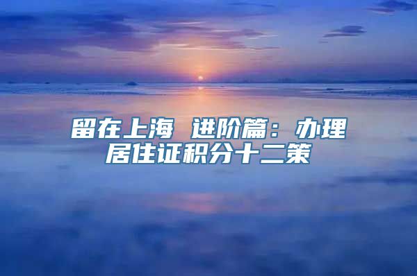 留在上海 进阶篇：办理居住证积分十二策