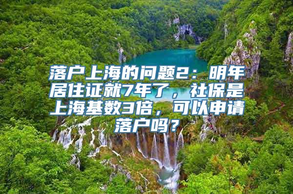 落户上海的问题2：明年居住证就7年了，社保是上海基数3倍，可以申请落户吗？