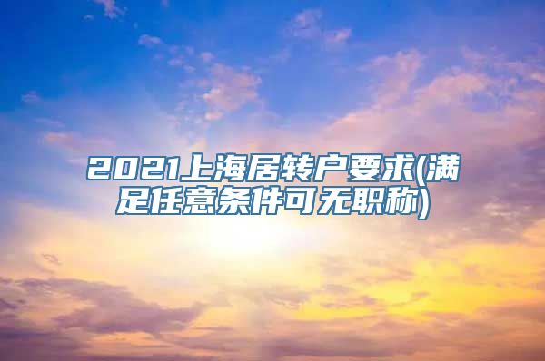 2021上海居转户要求(满足任意条件可无职称)