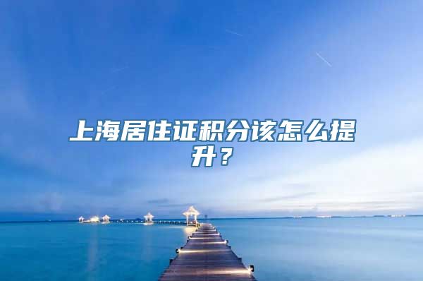 上海居住证积分该怎么提升？