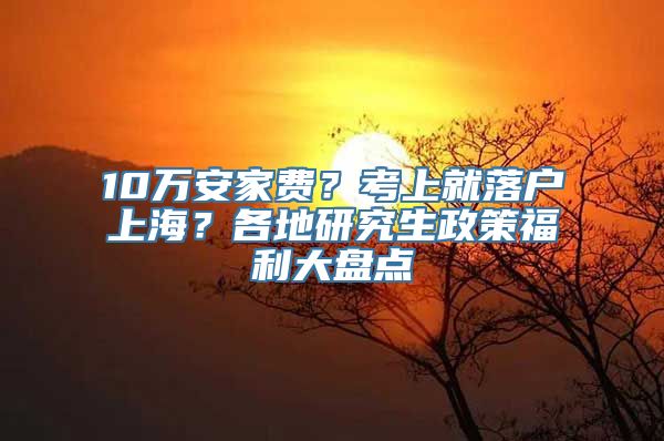 10万安家费？考上就落户上海？各地研究生政策福利大盘点