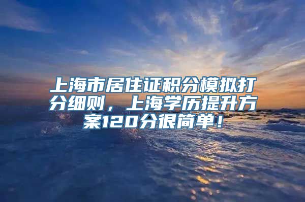 上海市居住证积分模拟打分细则，上海学历提升方案120分很简单！