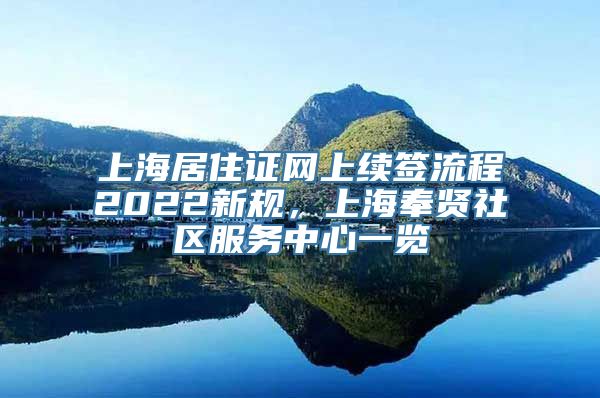 上海居住证网上续签流程2022新规，上海奉贤社区服务中心一览