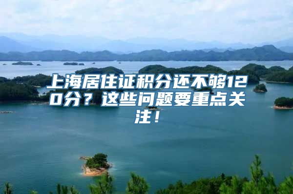 上海居住证积分还不够120分？这些问题要重点关注！