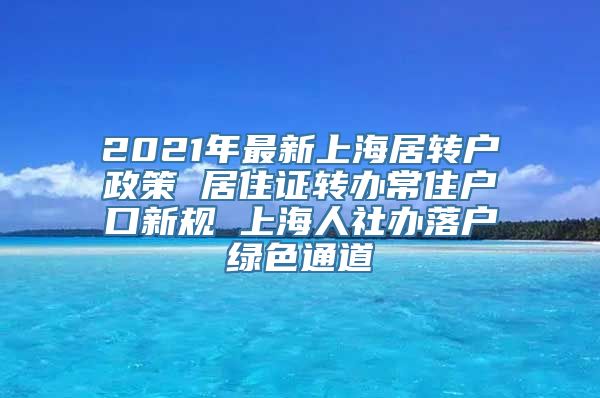 2021年最新上海居转户政策 居住证转办常住户口新规 上海人社办落户绿色通道