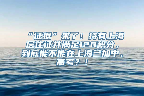 “证据”来了！持有上海居住证并满足120积分，到底能不能在上海参加中、高考？！