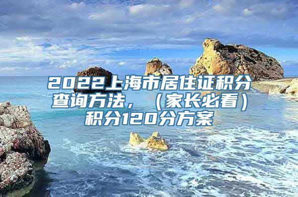 2022上海市居住证积分查询方法，（家长必看）积分120分方案