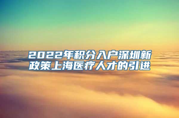 2022年积分入户深圳新政策上海医疗人才的引进