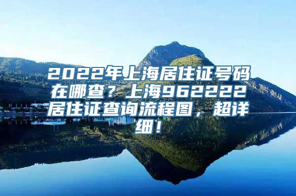 2022年上海居住证号码在哪查？上海962222居住证查询流程图，超详细！