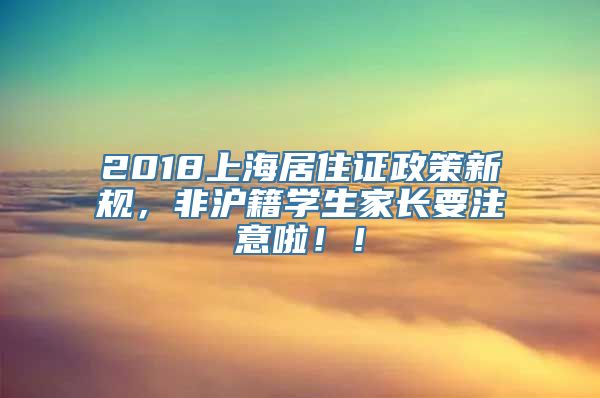 2018上海居住证政策新规，非沪籍学生家长要注意啦！！